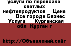 услуги по перевозке светлых нефтепродуктов  › Цена ­ 30 - Все города Бизнес » Услуги   . Курганская обл.,Курган г.